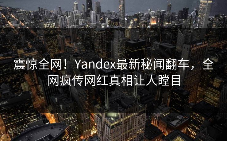 震惊全网！Yandex最新秘闻翻车，全网疯传网红真相让人瞠目