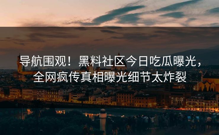 导航围观！黑料社区今日吃瓜曝光，全网疯传真相曝光细节太炸裂