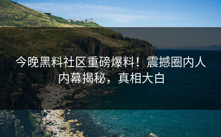 今晚黑料社区重磅爆料！震撼圈内人内幕揭秘，真相大白
