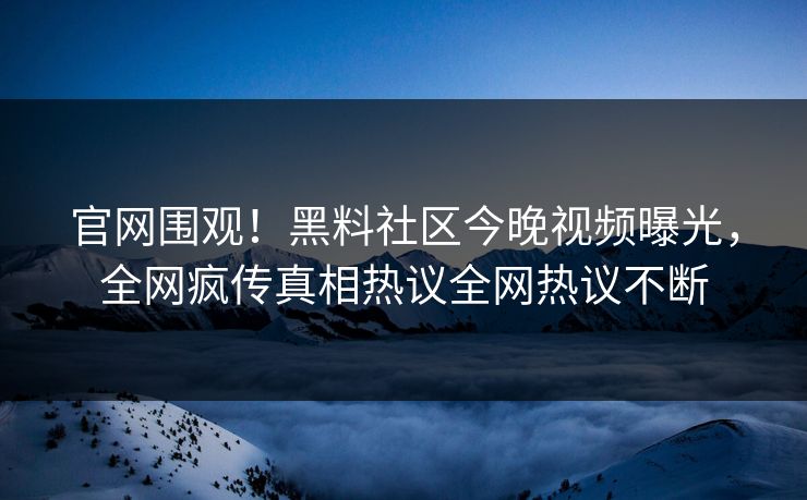 官网围观！黑料社区今晚视频曝光，全网疯传真相热议全网热议不断
