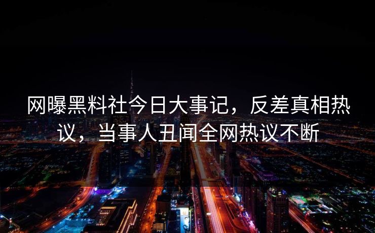 网曝黑料社今日大事记，反差真相热议，当事人丑闻全网热议不断