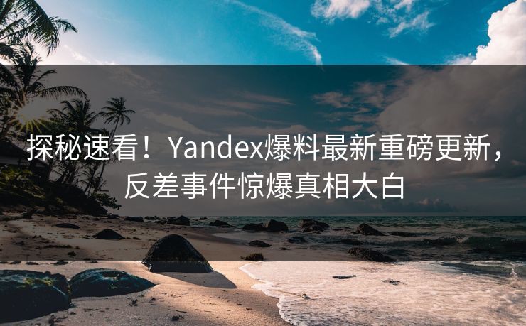 探秘速看！Yandex爆料最新重磅更新，反差事件惊爆真相大白