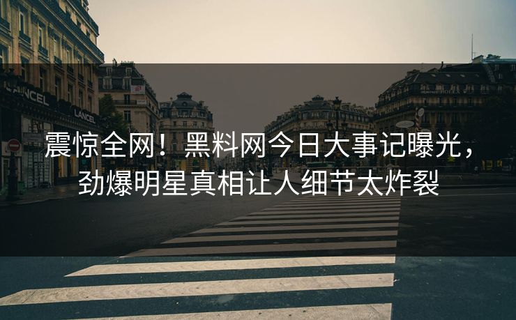 震惊全网！黑料网今日大事记曝光，劲爆明星真相让人细节太炸裂