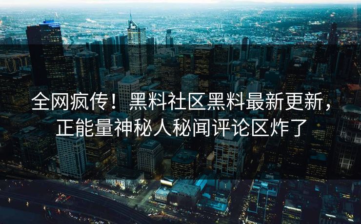 全网疯传！黑料社区黑料最新更新，正能量神秘人秘闻评论区炸了