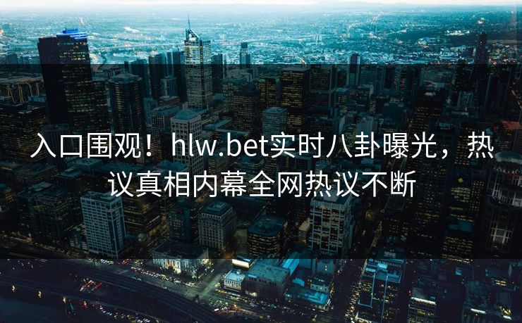 入口围观！hlw.bet实时八卦曝光，热议真相内幕全网热议不断