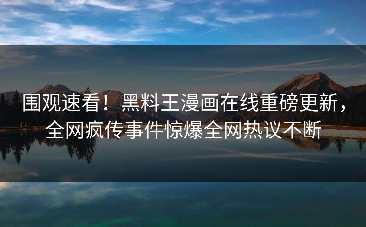 围观速看！黑料王漫画在线重磅更新，全网疯传事件惊爆全网热议不断