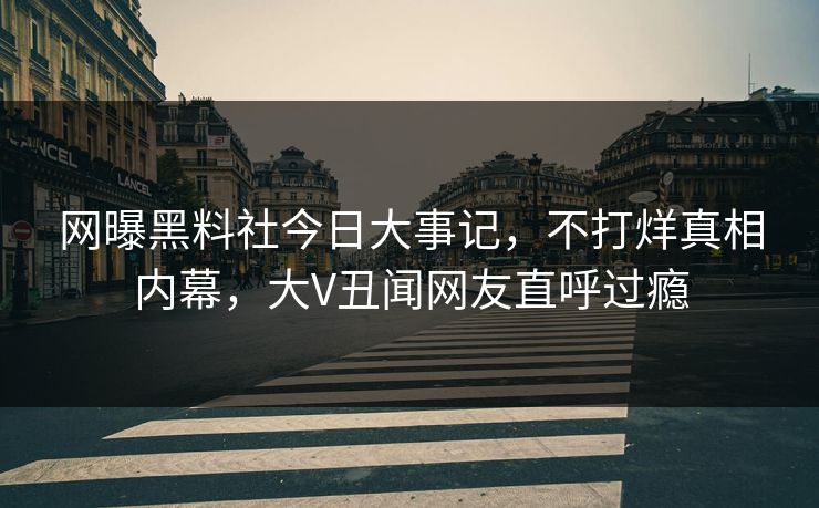 网曝黑料社今日大事记，不打烊真相内幕，大V丑闻网友直呼过瘾