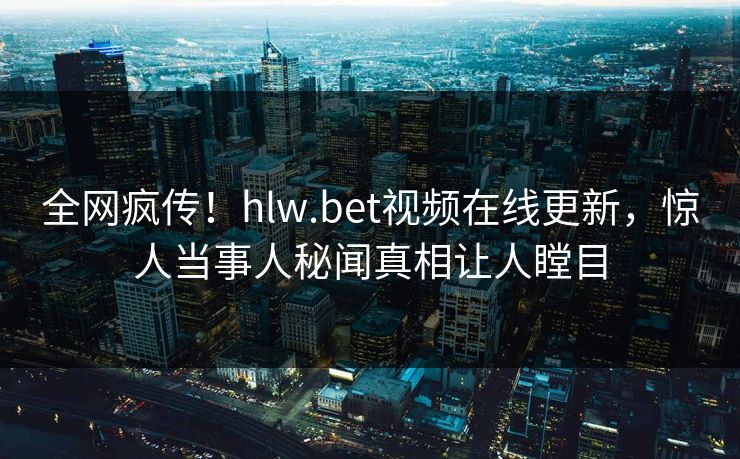 全网疯传！hlw.bet视频在线更新，惊人当事人秘闻真相让人瞠目
