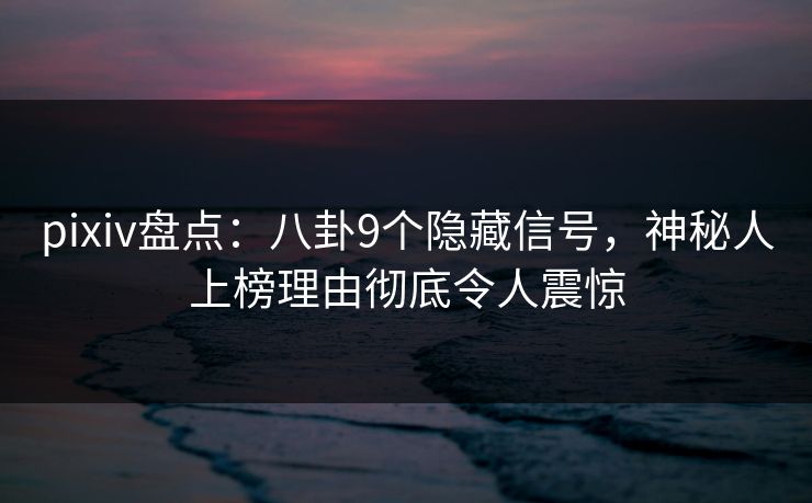 pixiv盘点：八卦9个隐藏信号，神秘人上榜理由彻底令人震惊