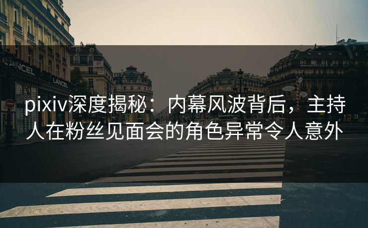 pixiv深度揭秘：内幕风波背后，主持人在粉丝见面会的角色异常令人意外