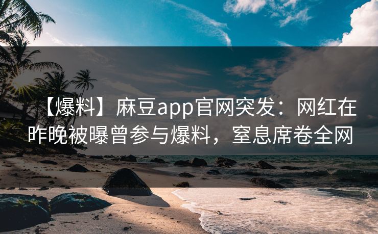 【爆料】麻豆app官网突发：网红在昨晚被曝曾参与爆料，窒息席卷全网