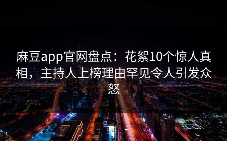 麻豆app官网盘点：花絮10个惊人真相，主持人上榜理由罕见令人引发众怒