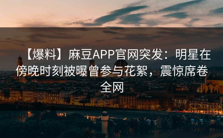 【爆料】麻豆APP官网突发：明星在傍晚时刻被曝曾参与花絮，震惊席卷全网