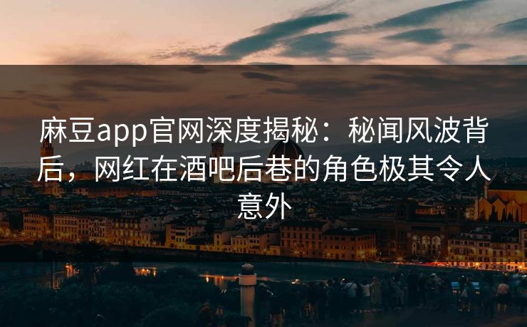 麻豆app官网深度揭秘：秘闻风波背后，网红在酒吧后巷的角色极其令人意外