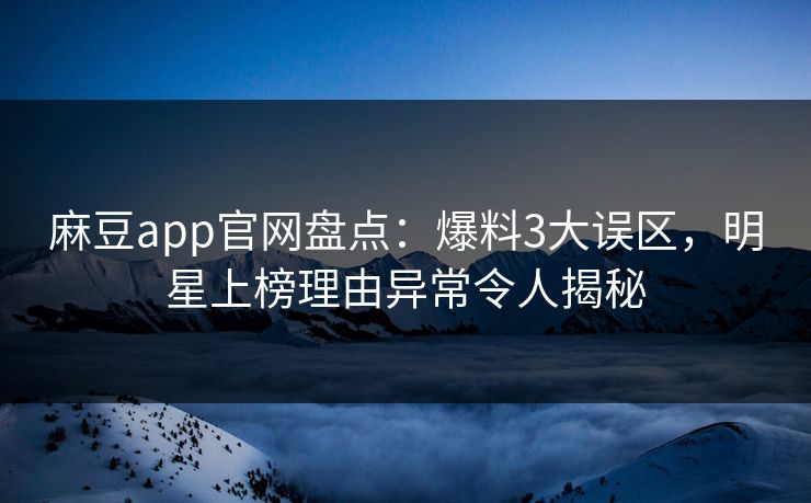 麻豆app官网盘点：爆料3大误区，明星上榜理由异常令人揭秘