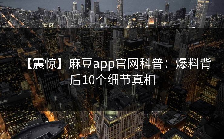 【震惊】麻豆app官网科普：爆料背后10个细节真相