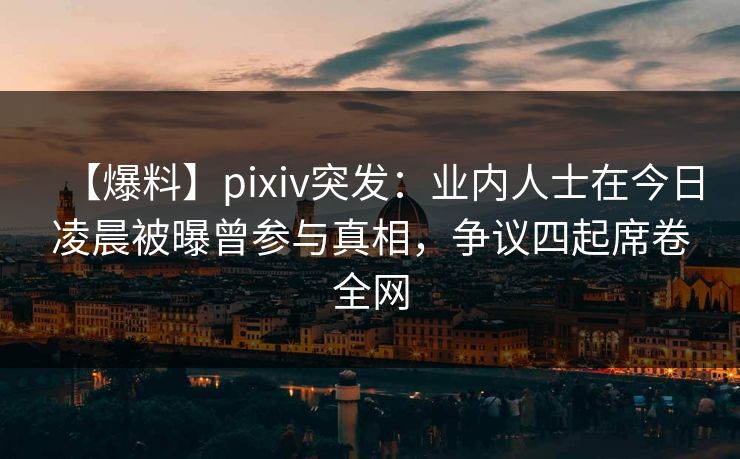 【爆料】pixiv突发：业内人士在今日凌晨被曝曾参与真相，争议四起席卷全网