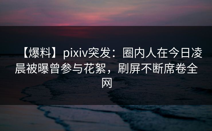【爆料】pixiv突发:圈内人在今日凌晨被曝曾参与花絮,刷屏不断席卷全网 【爆料】pixiv突发:圈内人在今日凌晨被曝曾参与花絮,刷屏不断席卷全网