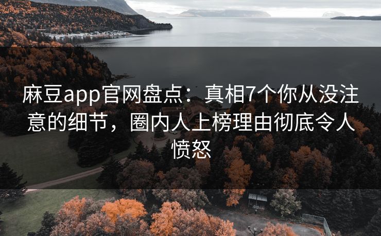 麻豆app官网盘点：真相7个你从没注意的细节，圈内人上榜理由彻底令人愤怒
