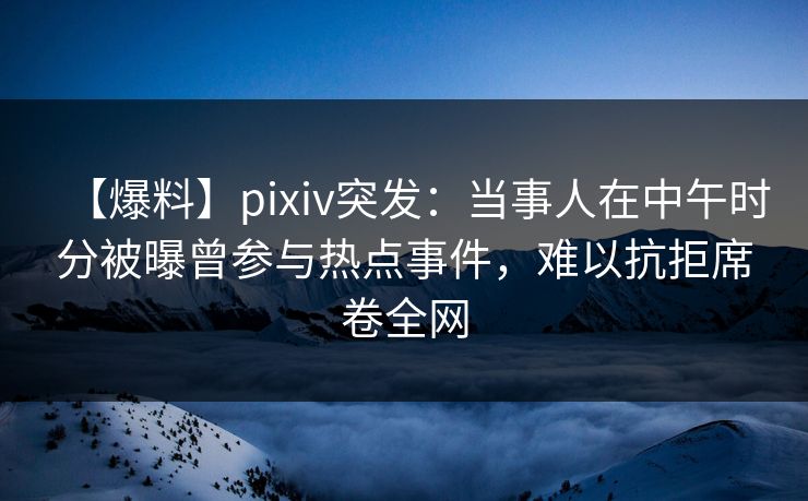 【爆料】pixiv突发:当事人在中午时分被曝曾参与热点事件,难以抗拒席卷全网 【爆料】pixiv突发:当事人在中午时分被曝曾参与热点事件,难以抗拒席卷全网