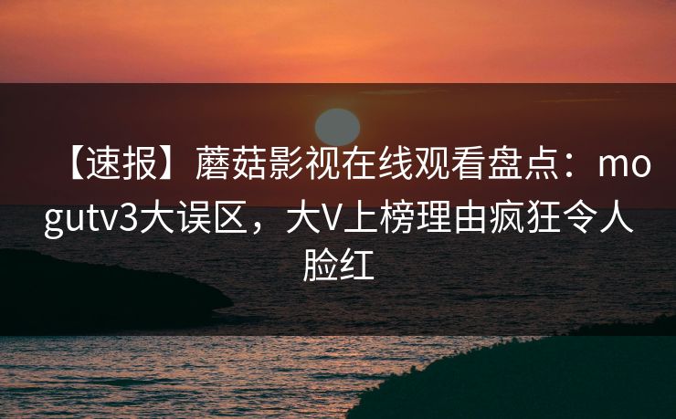 【速报】蘑菇影视在线观看盘点：mogutv3大误区，大V上榜理由疯狂令人脸红