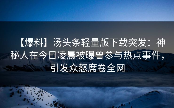 【爆料】汤头条轻量版下载突发：神秘人在今日凌晨被曝曾参与热点事件，引发众怒席卷全网