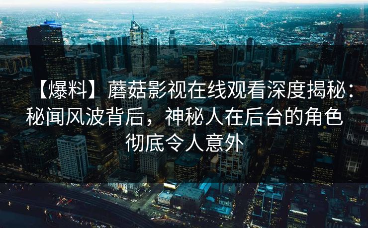【爆料】蘑菇影视在线观看深度揭秘：秘闻风波背后，神秘人在后台的角色彻底令人意外