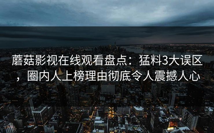蘑菇影视在线观看盘点：猛料3大误区，圈内人上榜理由彻底令人震撼人心