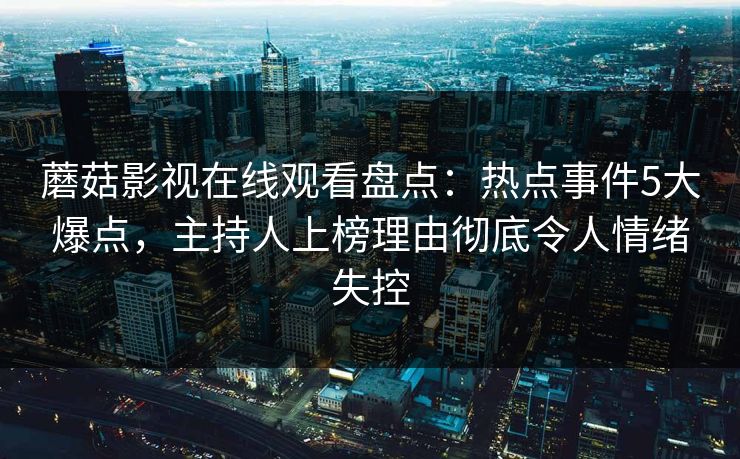 蘑菇影视在线观看盘点:热点事件5大爆点,主持人上榜理由彻底令人情绪失控 蘑菇影视在线观看盘点:热点事件5大爆点,主持人上榜理由彻底令人情绪失控