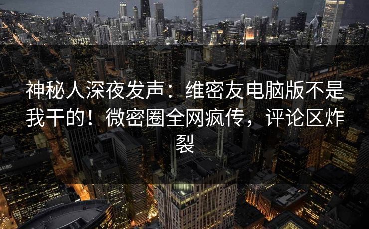神秘人深夜发声:维密友电脑版不是我干的!微密圈全网疯传,评论区炸裂 神秘人深夜发声:维密友电脑版不是我干的!微密圈全网疯传,评论区炸裂