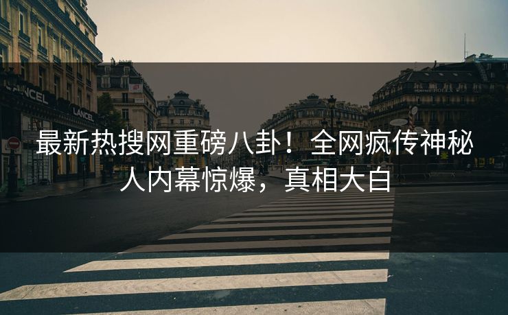 最新热搜网重磅八卦!全网疯传神秘人内幕惊爆,真相大白 最新热搜网重磅八卦!全网疯传神秘人内幕惊爆,真相大白