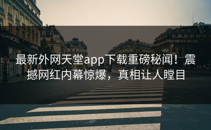 最新外网天堂app下载重磅秘闻!震撼网红内幕惊爆,真相让人瞠目 最新外网天堂app下载重磅秘闻!震撼网红内幕惊爆,真相让人瞠目