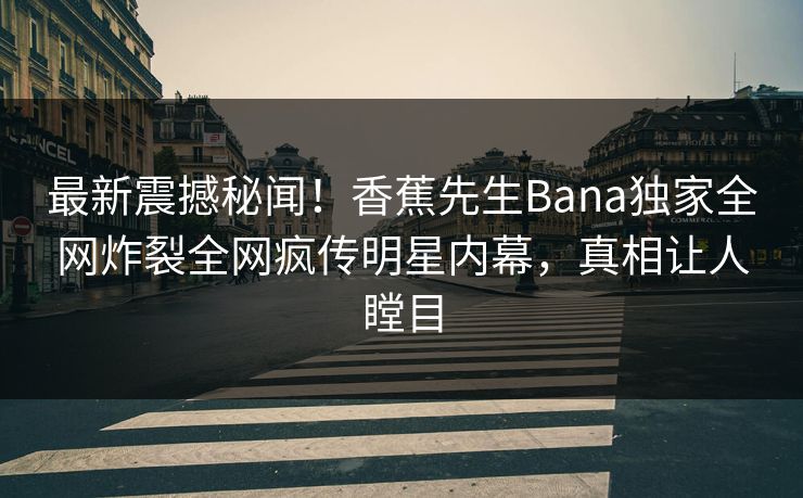 最新震撼秘闻!香蕉先生Bana独家全网炸裂全网疯传明星内幕,真相让人瞠目 最新震撼秘闻!香蕉先生Bana独家全网炸裂全网疯传明星内幕,真相让人瞠目