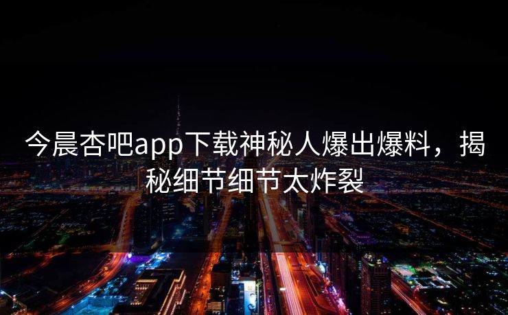 今晨杏吧app下载神秘人爆出爆料，揭秘细节细节太炸裂