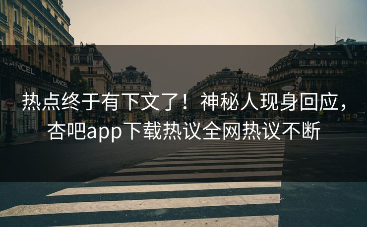 热点终于有下文了！神秘人现身回应，杏吧app下载热议全网热议不断