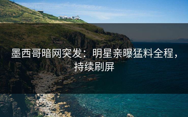 墨西哥暗网突发:明星亲曝猛料全程,持续刷屏 墨西哥暗网突发:明星亲曝猛料全程,持续刷屏