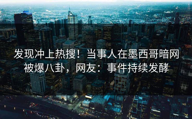 发现冲上热搜！当事人在墨西哥暗网被爆八卦，网友：事件持续发酵