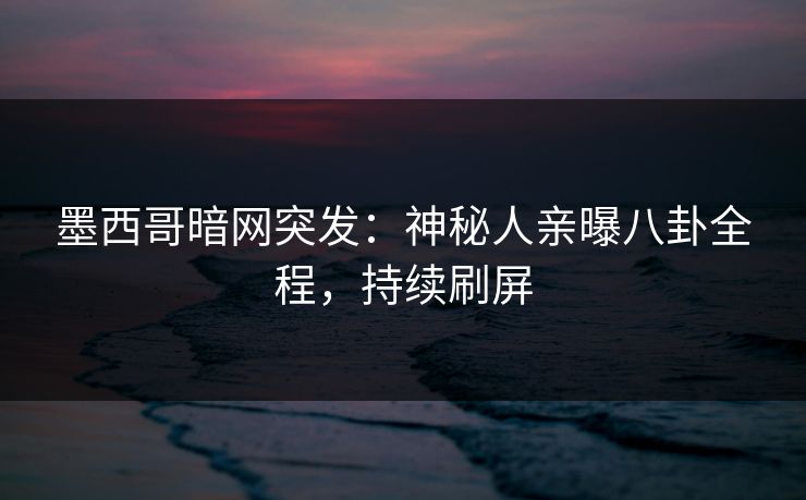 墨西哥暗网突发:神秘人亲曝八卦全程,持续刷屏 墨西哥暗网突发:神秘人亲曝八卦全程,持续刷屏