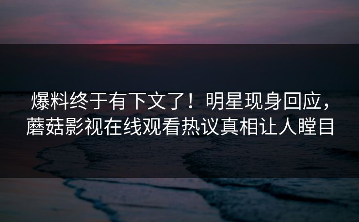 爆料终于有下文了!明星现身回应,蘑菇影视在线观看热议真相让人瞠目 爆料终于有下文了!明星现身回应,蘑菇影视在线观看热议真相让人瞠目