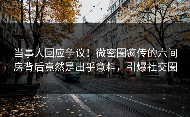 当事人回应争议！微密圈疯传的六间房背后竟然是出乎意料，引爆社交圈