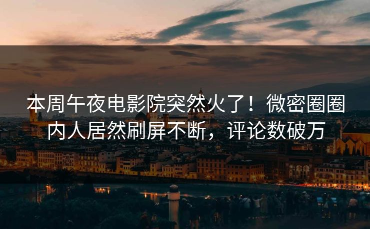 本周午夜电影院突然火了！微密圈圈内人居然刷屏不断，评论数破万
