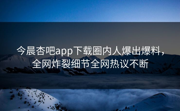 今晨杏吧app下载圈内人爆出爆料,全网炸裂细节全网热议不断 今晨杏吧app下载圈内人爆出爆料,全网炸裂细节全网热议不断