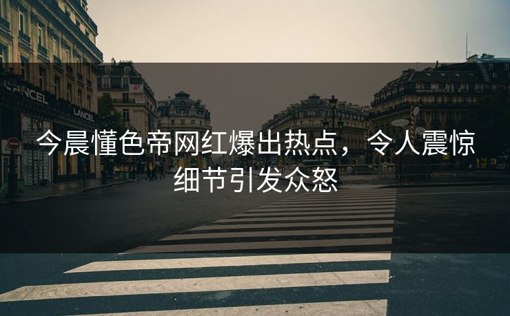 今晨懂色帝网红爆出热点，令人震惊细节引发众怒