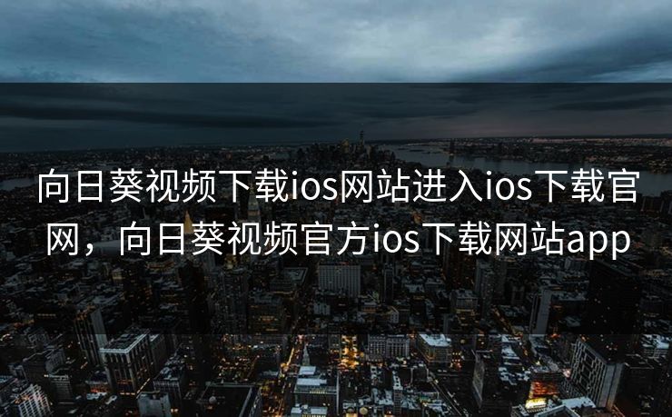 向日葵视频下载ios网站进入ios下载官网,向日葵视频官方ios下载网站app 向日葵视频下载ios网站进入ios下载官网,向日葵视频官方ios下载网站app