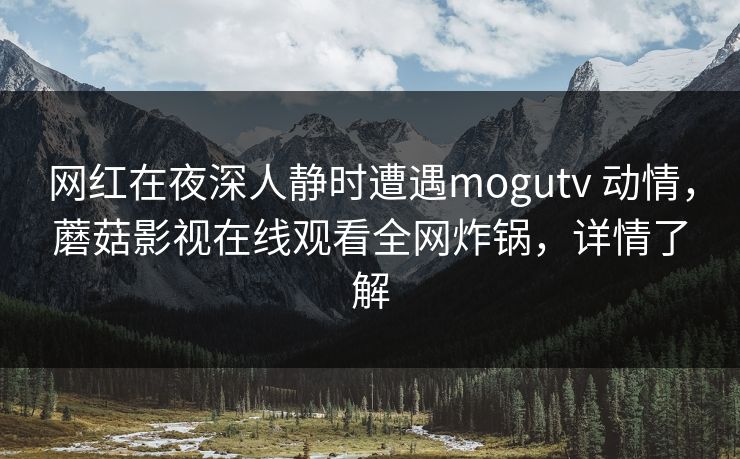 网红在夜深人静时遭遇mogutv 动情，蘑菇影视在线观看全网炸锅，详情了解
