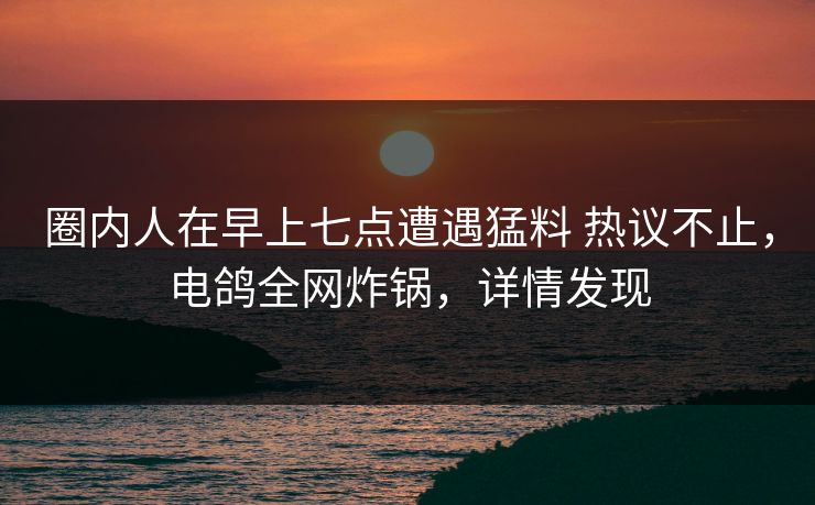 圈内人在早上七点遭遇猛料 热议不止，电鸽全网炸锅，详情发现