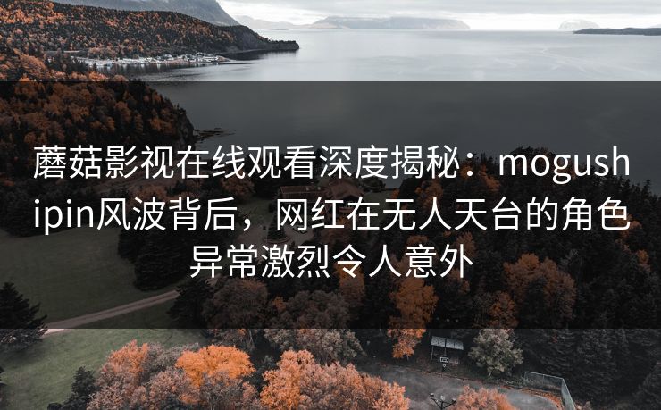蘑菇影视在线观看深度揭秘：mogushipin风波背后，网红在无人天台的角色异常激烈令人意外