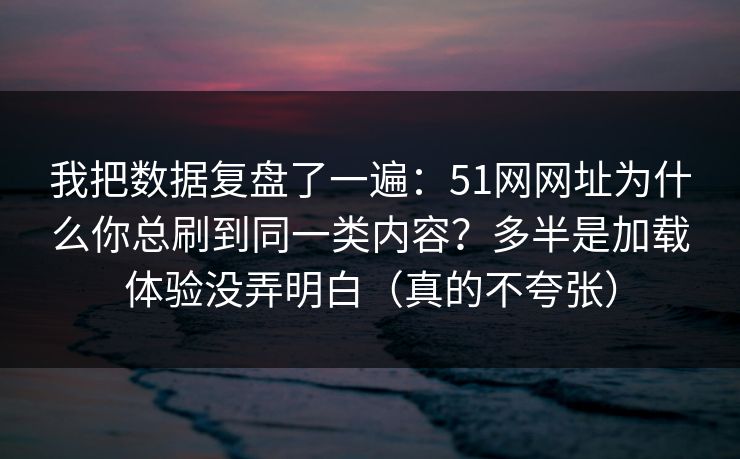 我把数据复盘了一遍：51网网址为什么你总刷到同一类内容？多半是加载体验没弄明白（真的不夸张）