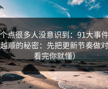 这个点很多人没意识到：91大事件越用越顺的秘密：先把更新节奏做对（看完你就懂）