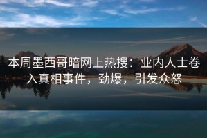 本周墨西哥暗网上热搜：业内人士卷入真相事件，劲爆，引发众怒